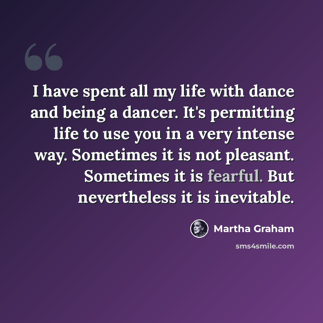 “I have spent all my life with dance and being a dancer. It's permitting life to use you in a very intense way. Sometimes it is not pleasant. Sometimes it is fearful. But nevertheless it is inevitable.” quote by Martha Graham