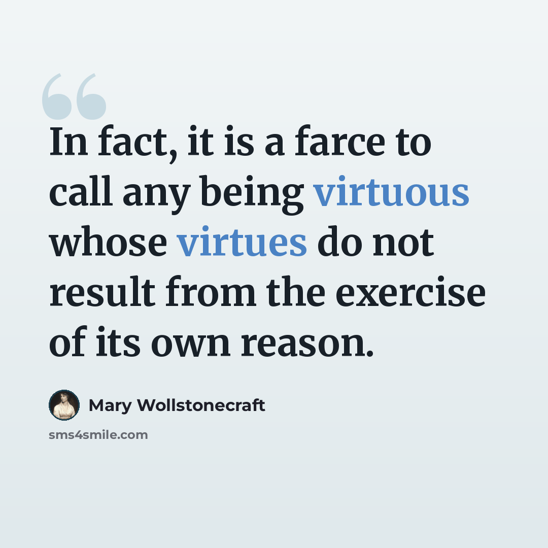 “In fact, it is a farce to call any being virtuous whose virtues do not result from the exercise of its own reason.” quote by Mary Wollstonecraft