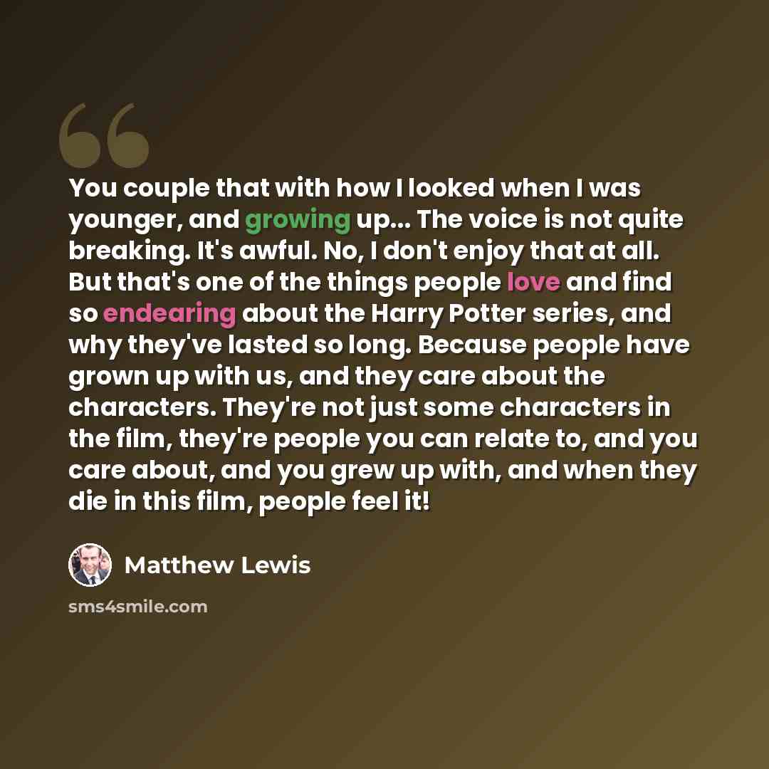 “You couple that with how I looked when I was younger, and growing up... The voice is not quite breaking. It's awful. No, I don't enjoy that at all. But that's one of the things people love and find so endearing about the Harry Potter series, and why they've lasted so long. Because people have…” quote by Matthew Lewis