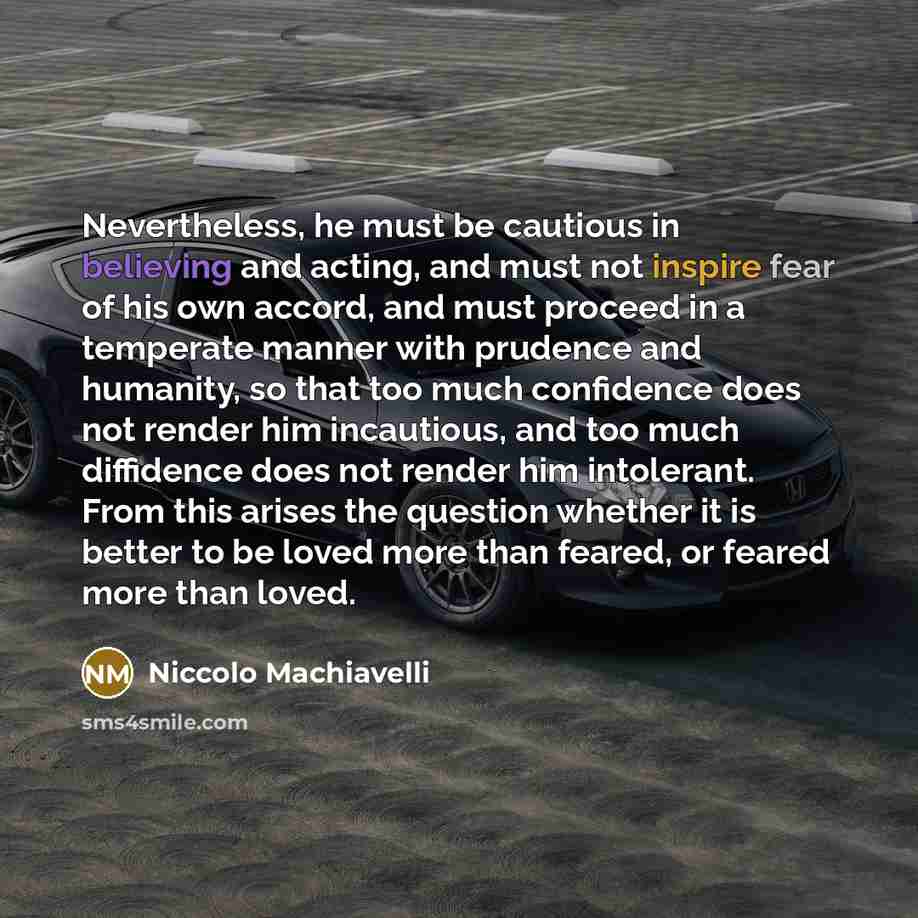 “Nevertheless, he must be cautious in believing and acting, and must not inspire fear of his own accord, and must proceed in a temperate manner with prudence and humanity, so that too much confidence does not render him incautious, and too much diffidence does not render him intolerant. From this…” quote by Niccolo Machiavelli