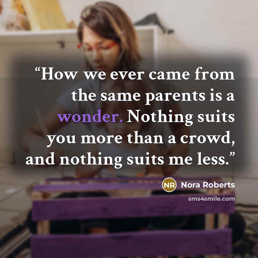 “How we ever came from the same parents is a wonder. Nothing suits you more than a crowd, and nothing suits me less.” quote by Nora Roberts