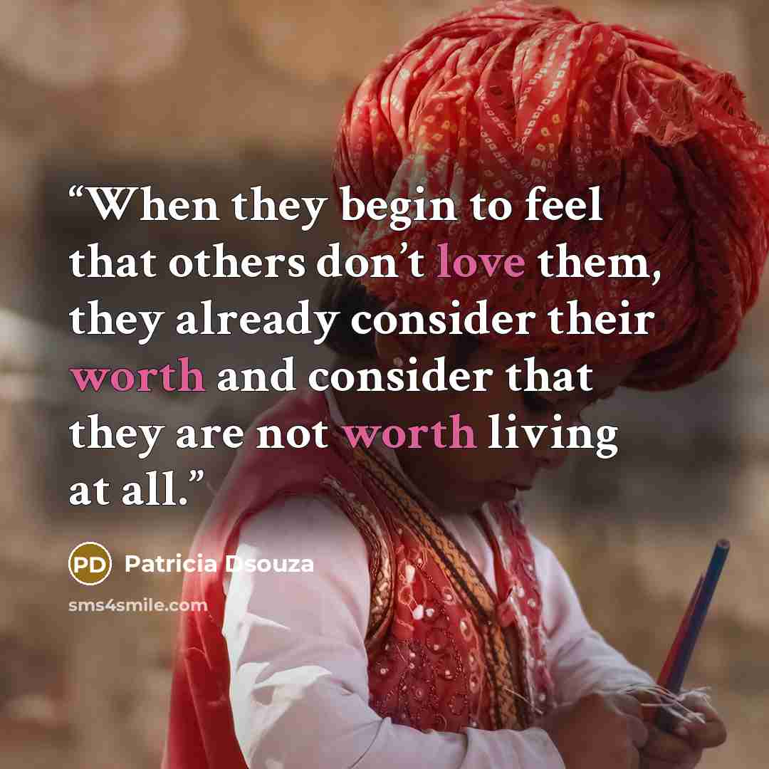 “When they begin to feel that others don’t love them, they already consider their worth and consider that they are not worth living at all.” quote by Patricia Dsouza
