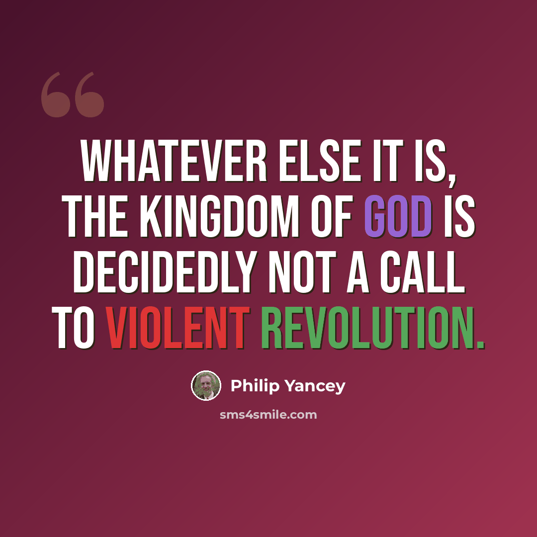 “Whatever else it is, the kingdom of God is decidedly not a call to violent revolution.” quote by Philip Yancey
