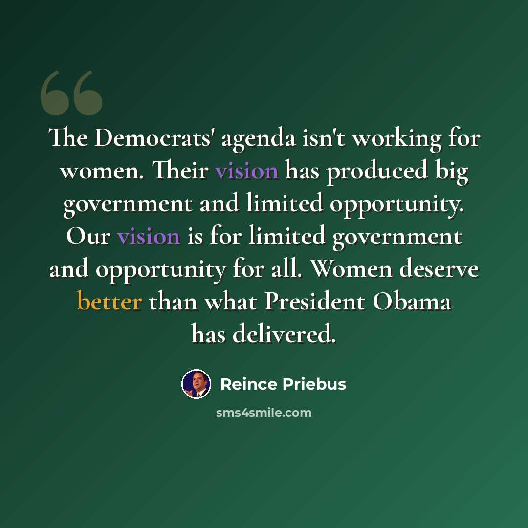 “The Democrats' agenda isn't working for women. Their vision has produced big government and limited opportunity. Our vision is for limited government and opportunity for all. Women deserve better than what President Obama has delivered.” quote by Reince Priebus