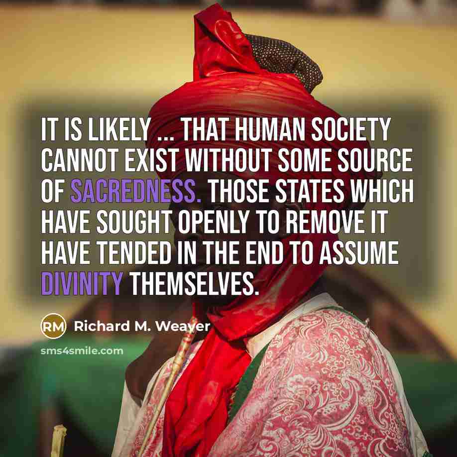 “It is likely ... that human society cannot exist without some source of sacredness. Those states which have sought openly to remove it have tended in the end to assume divinity themselves.” quote by Richard M. Weaver