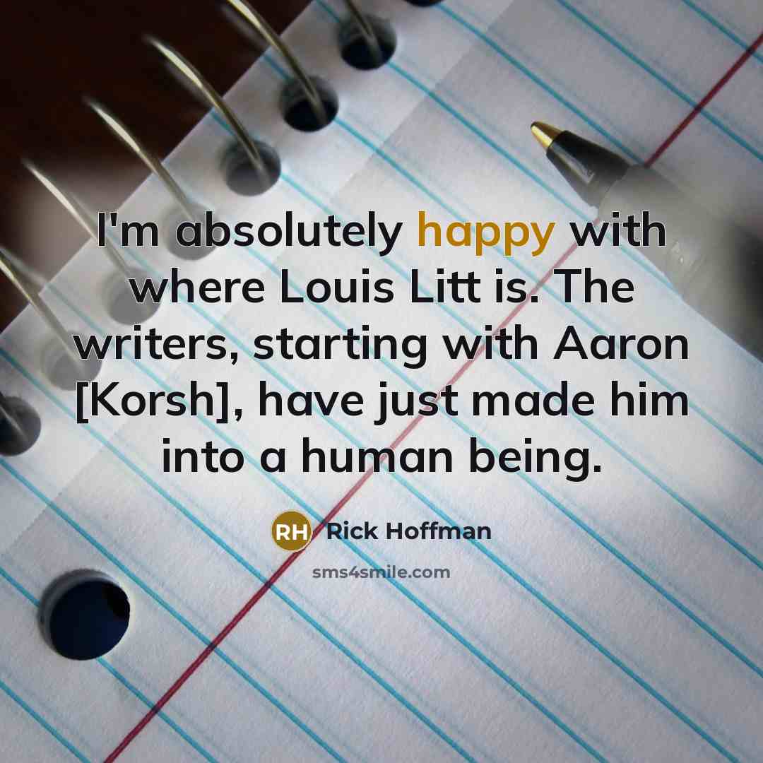 “I'm absolutely happy with where Louis Litt is. The writers, starting with Aaron [Korsh], have just made him into a human being.” quote by Rick Hoffman