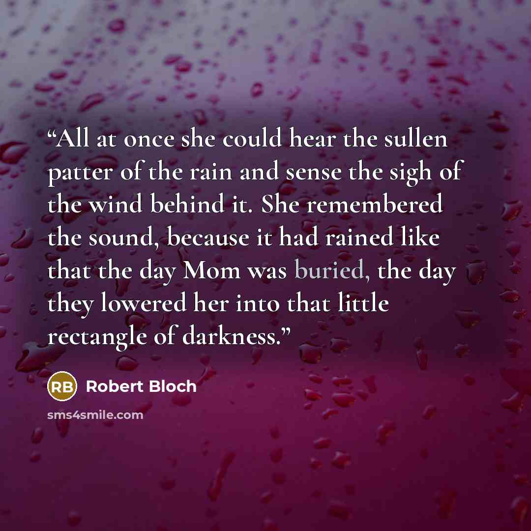 “All at once she could hear the sullen patter of the rain and sense the sigh of the wind behind it. She remembered the sound, because it had rained like that the day Mom was buried, the day they lowered her into that little rectangle of darkness.” quote by Robert Bloch
