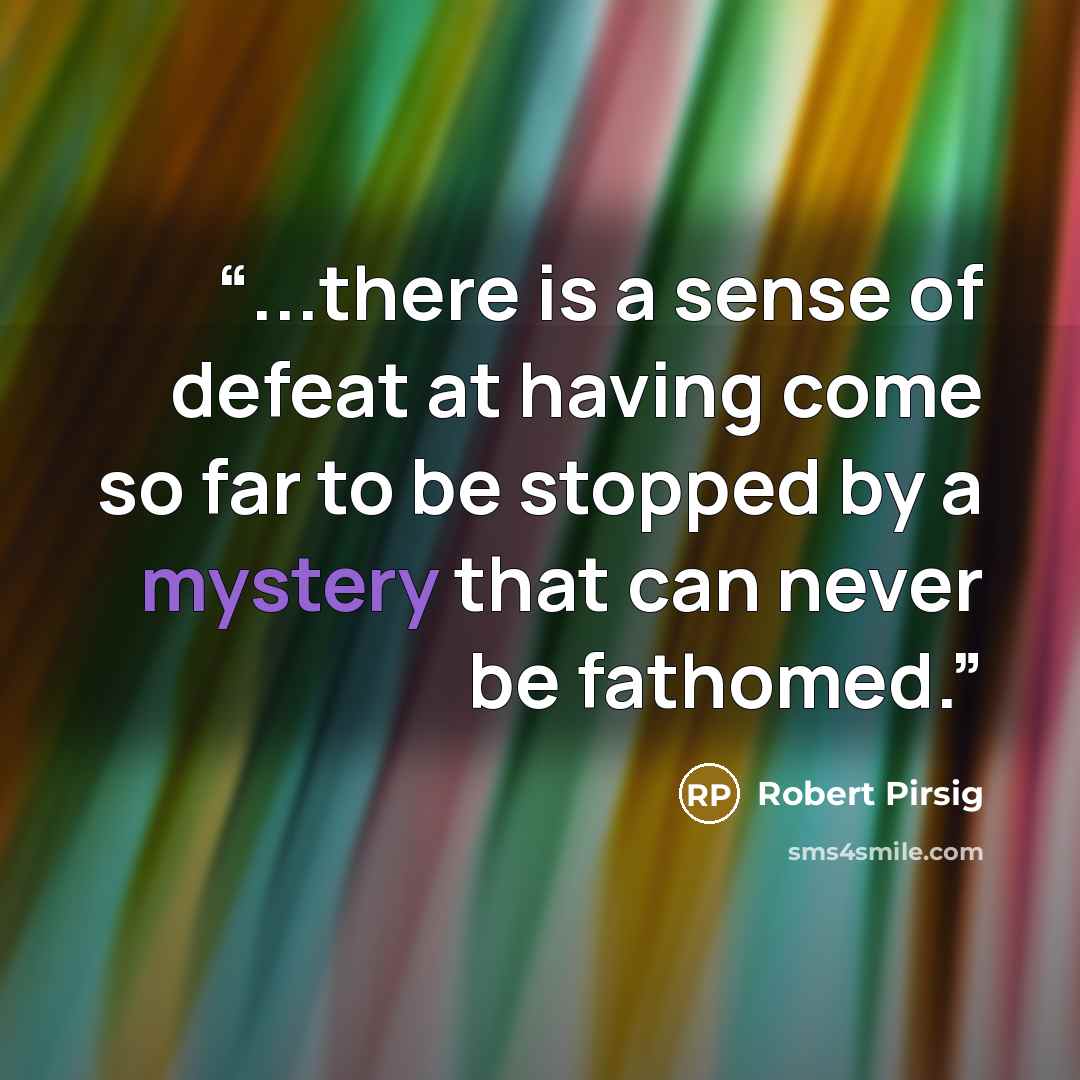 “...there is a sense of defeat at having come so far to be stopped by a mystery that can never be fathomed.” quote by Robert Pirsig
