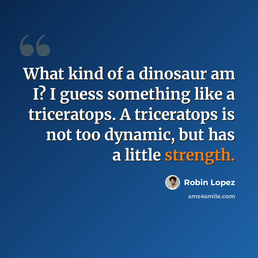 “What kind of a dinosaur am I? I guess something like a triceratops. A triceratops is not too dynamic, but has a little strength.” quote by Robin Lopez