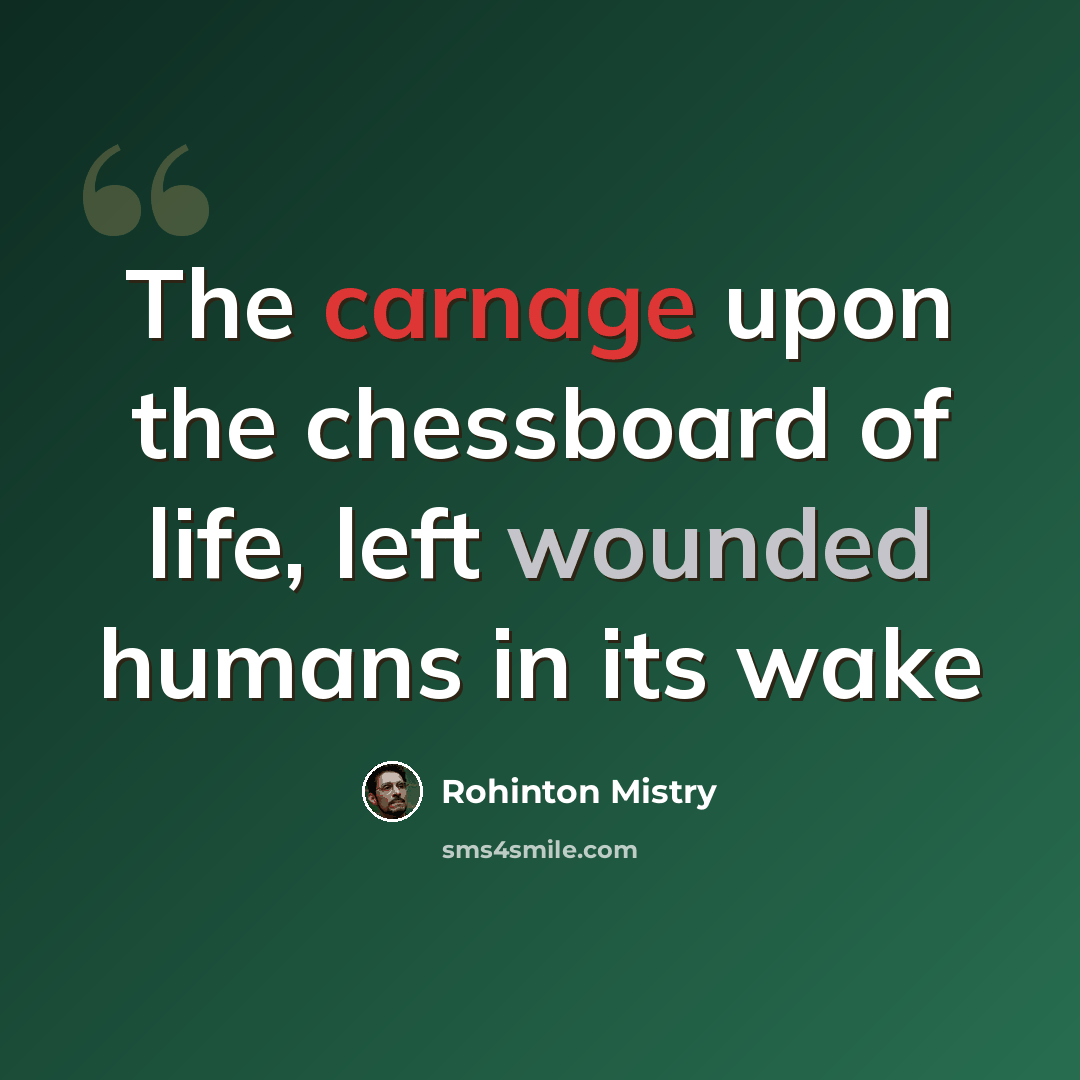 “The carnage upon the chessboard of life, left wounded humans in its wake” quote by Rohinton Mistry