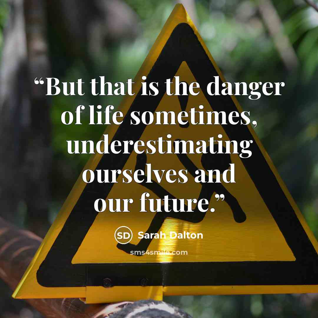 “But that is the danger of life sometimes, underestimating ourselves and our future.” quote by Sarah Dalton
