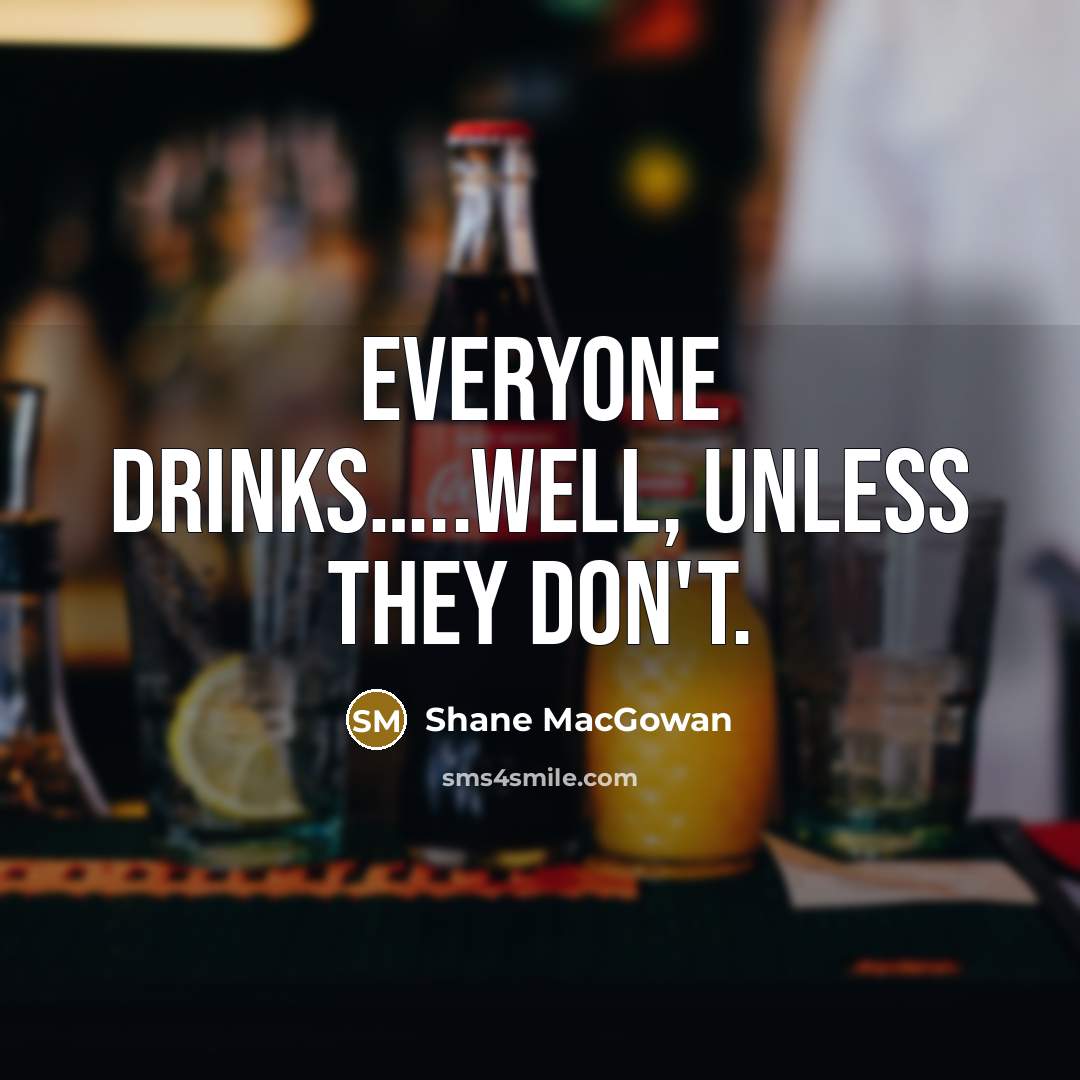 “Everyone drinks…..Well, unless they don't.” quote by Shane MacGowan