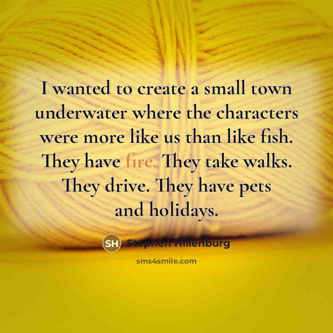 “I wanted to create a small town underwater where the characters were more like us than like fish. They have fire. They take walks. They drive. They have pets and holidays.” quote by Stephen Hillenburg