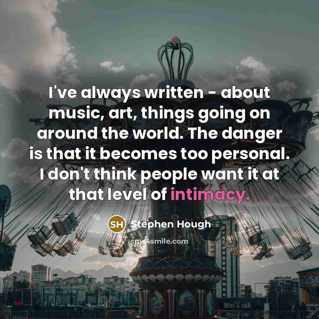 “I've always written - about music, art, things going on around the world. The danger is that it becomes too personal. I don't think people want it at that level of intimacy.” quote by Stephen Hough
