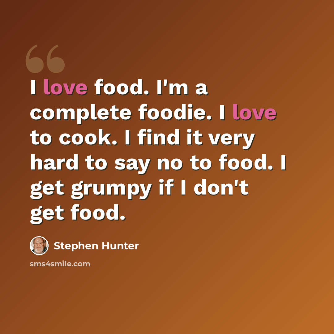 “I love food. I'm a complete foodie. I love to cook. I find it very hard to say no to food. I get grumpy if I don't get food.” quote by Stephen Hunter