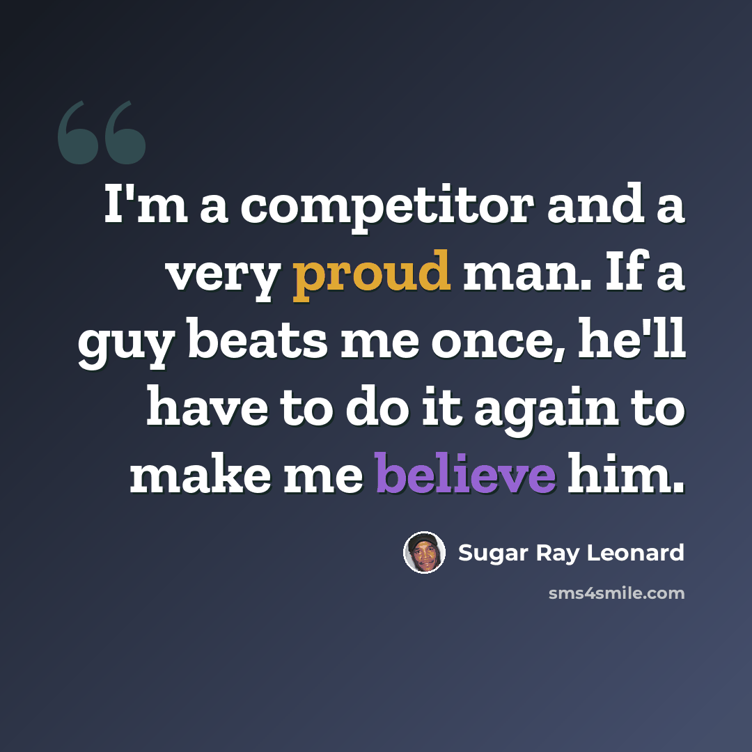 “I'm a competitor and a very proud man. If a guy beats me once, he'll have to do it again to make me believe him.” quote by Sugar Ray Leonard