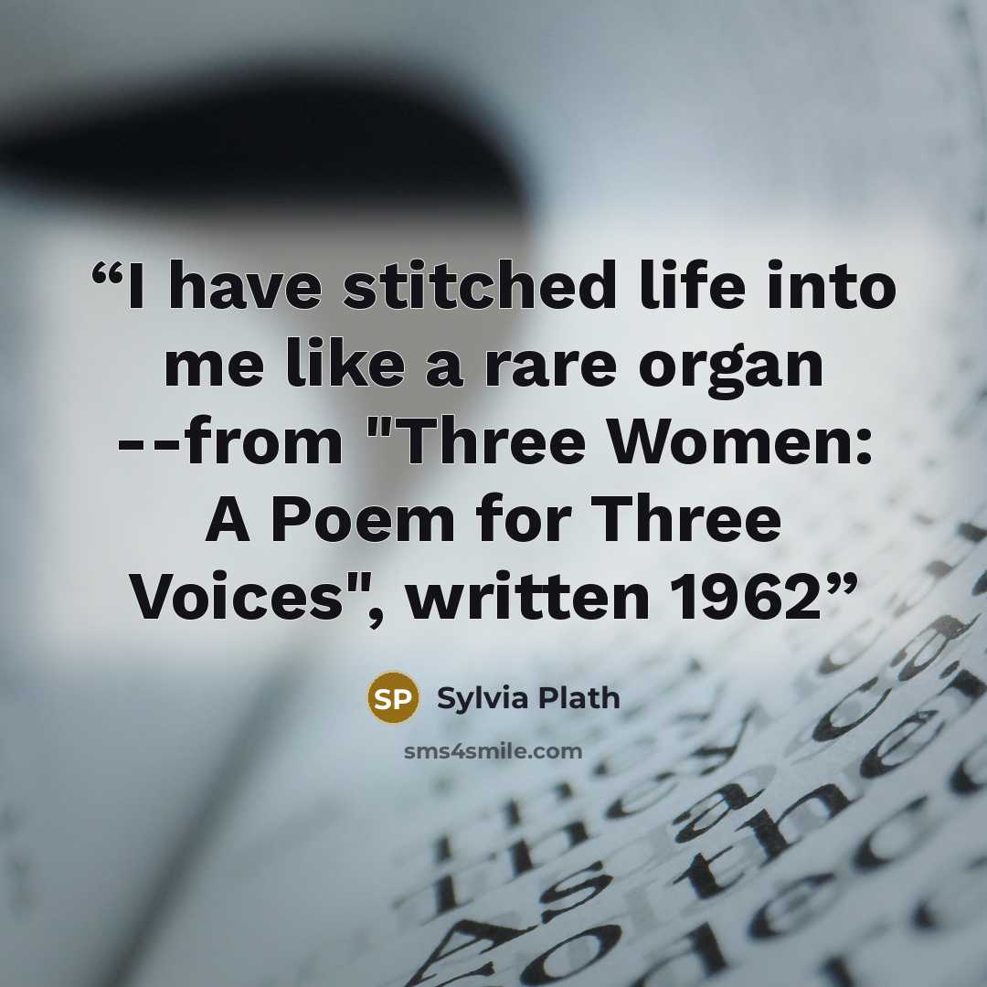 “I have stitched life into me like a rare organ --from "Three Women: A Poem for Three Voices", written 1962” quote by Sylvia Plath