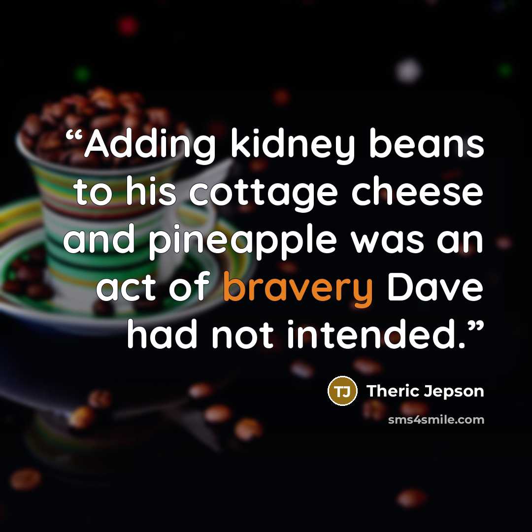 “Adding kidney beans to his cottage cheese and pineapple was an act of bravery Dave had not intended.” quote by Theric Jepson