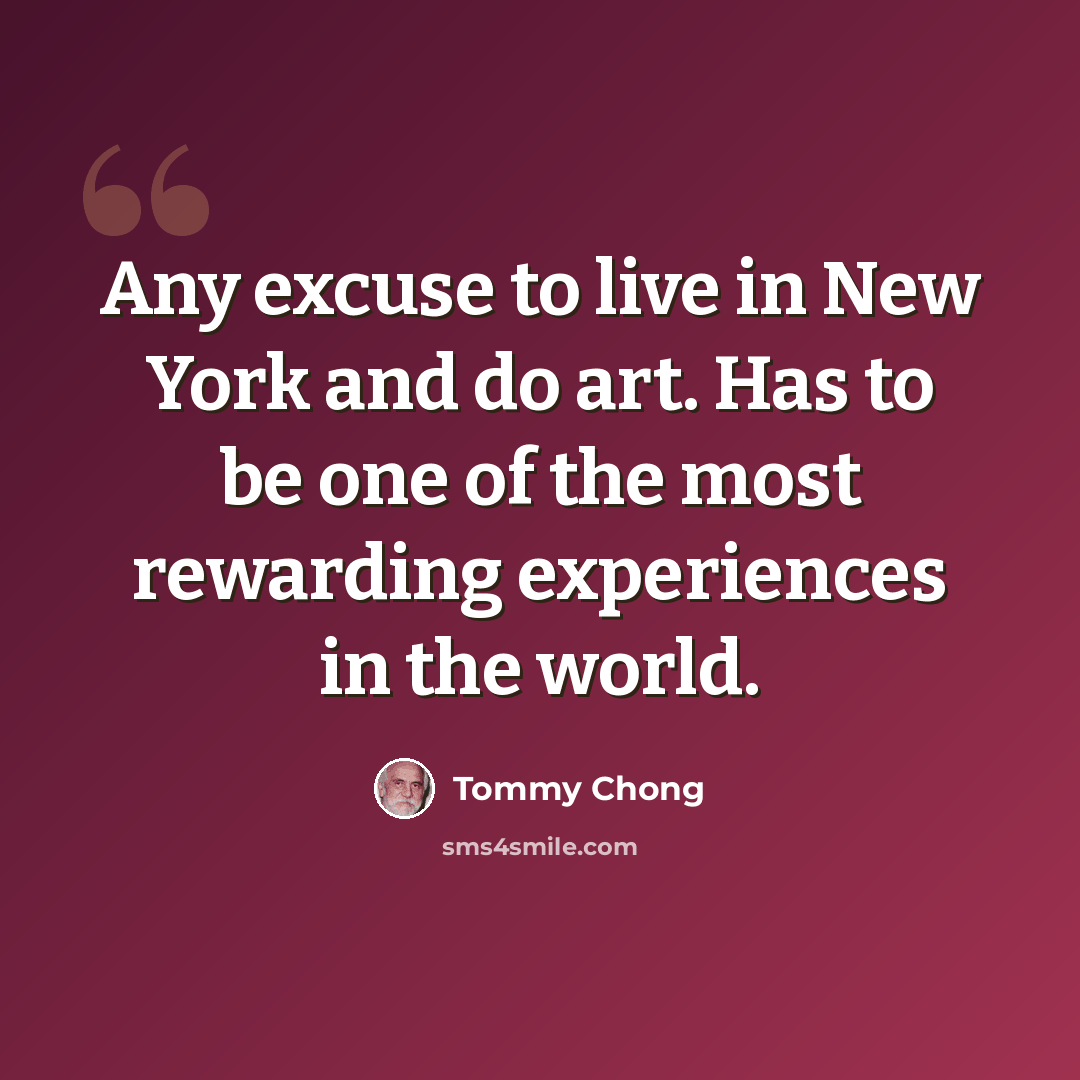 “Any excuse to live in New York and do art. Has to be one of the most rewarding experiences in the world.” quote by Tommy Chong