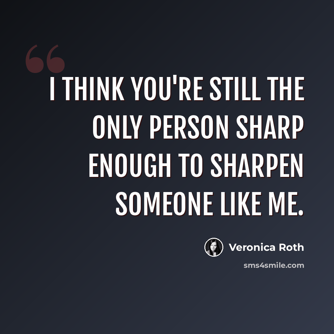 “I think you're still the only person sharp enough to sharpen someone like me.” quote by Veronica Roth