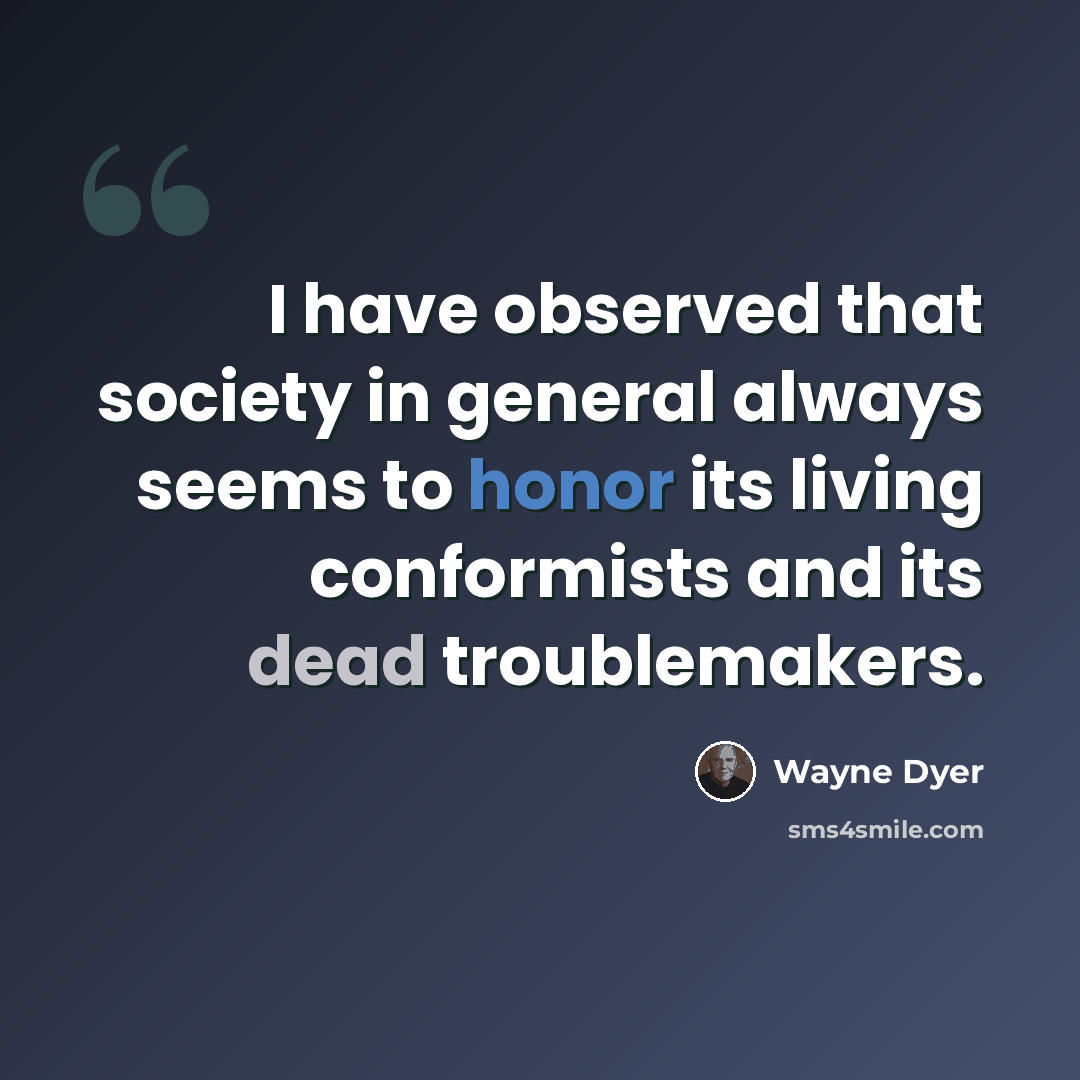 “I have observed that society in general always seems to honor its living conformists and its dead troublemakers.” quote by Wayne Dyer