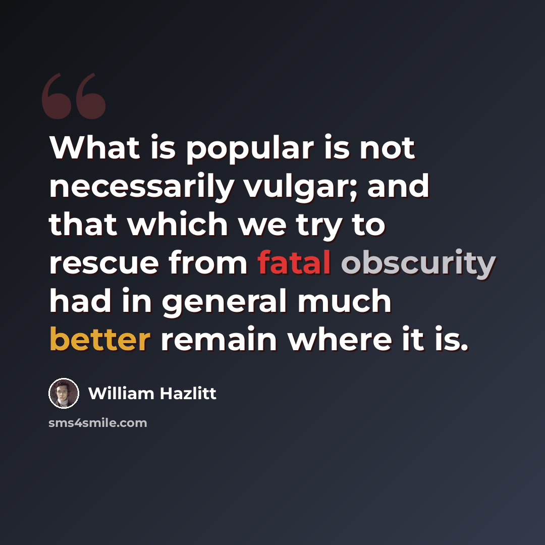 “What is popular is not necessarily vulgar; and that which we try to rescue from fatal obscurity had in general much better remain where it is.” quote by William Hazlitt