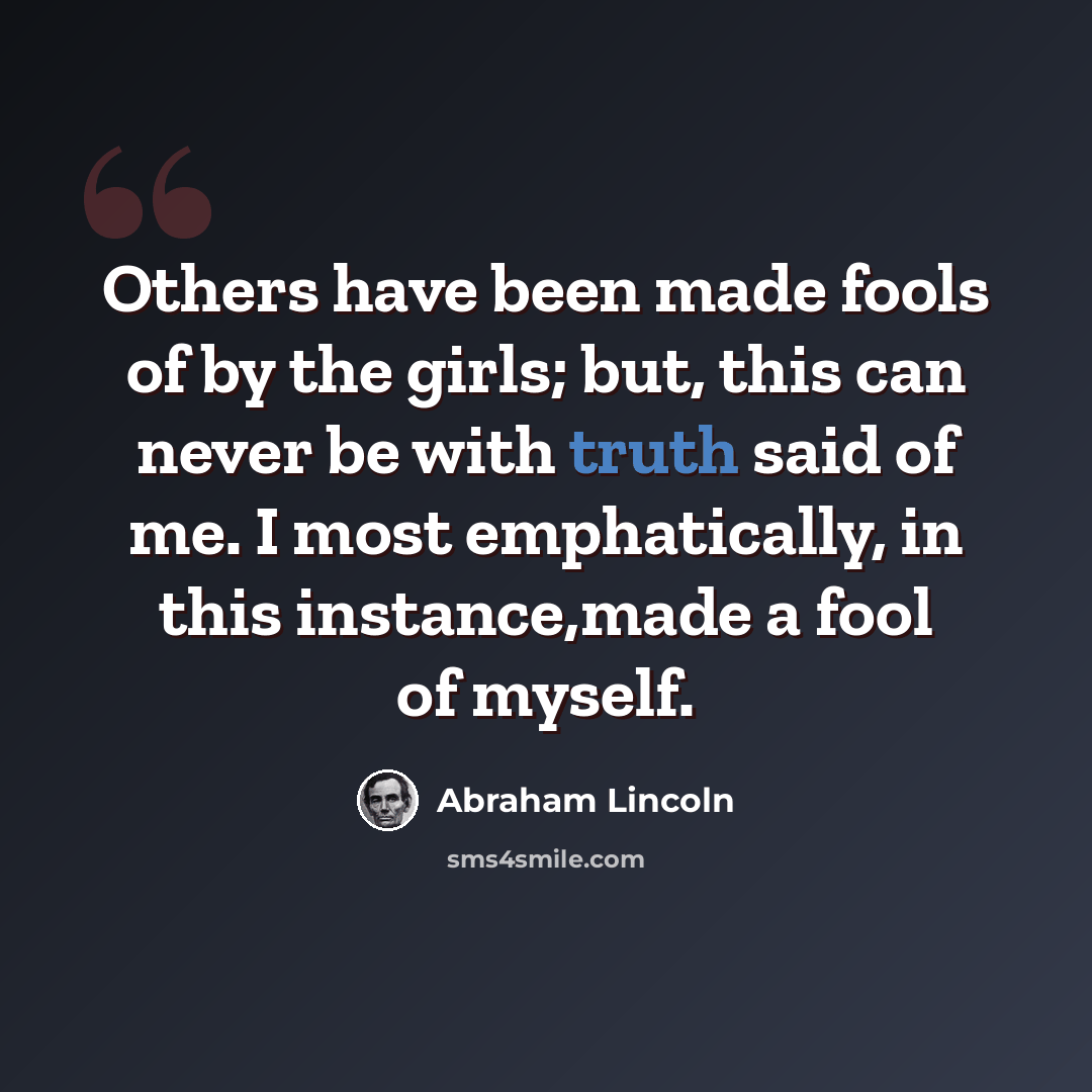 “Others have been made fools of by the girls; but, this can never be with truth said of me. I most emphatically, in this instance,made a fool of myself.” quote by Abraham Lincoln