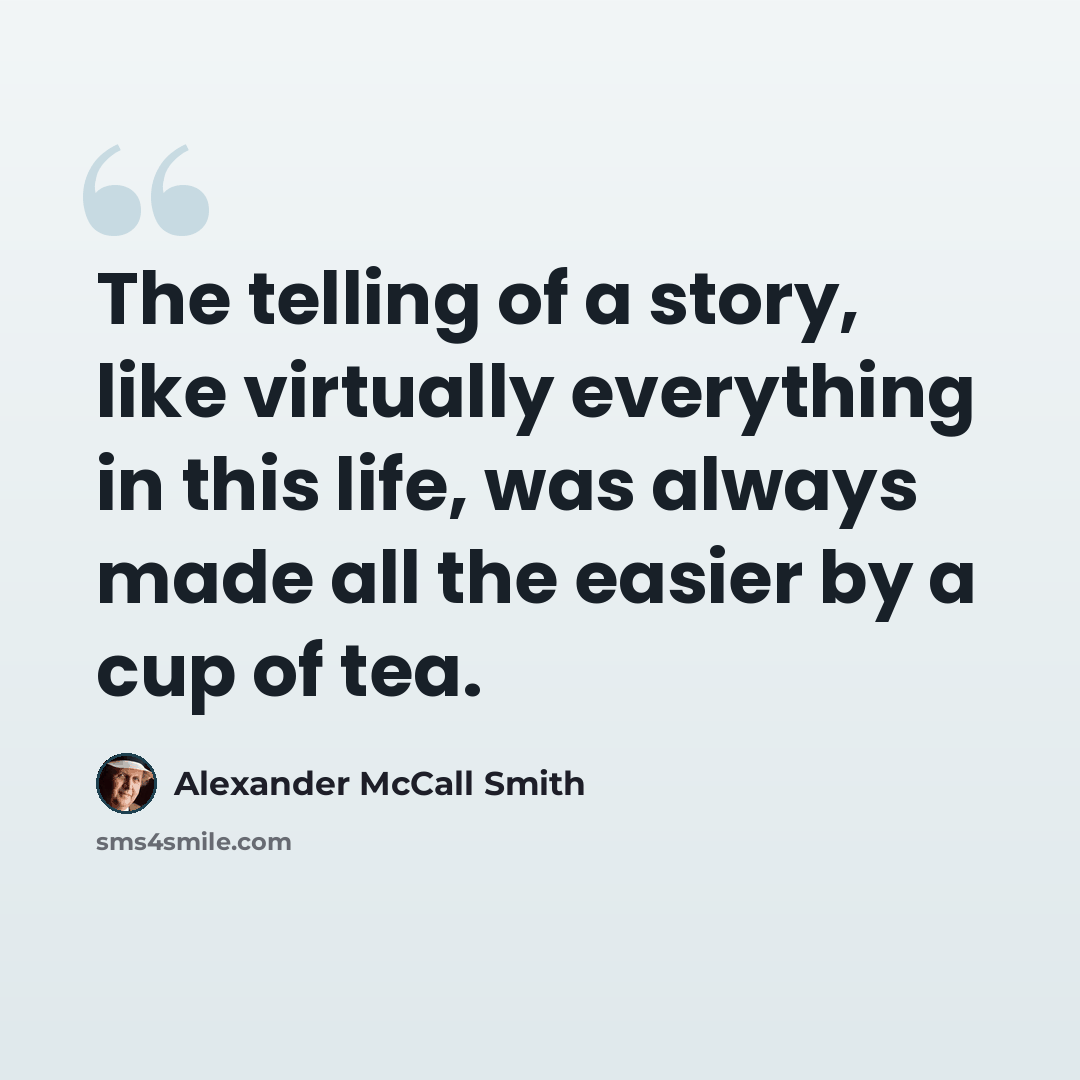 “The telling of a story, like virtually everything in this life, was always made all the easier by a cup of tea.” quote by Alexander McCall Smith