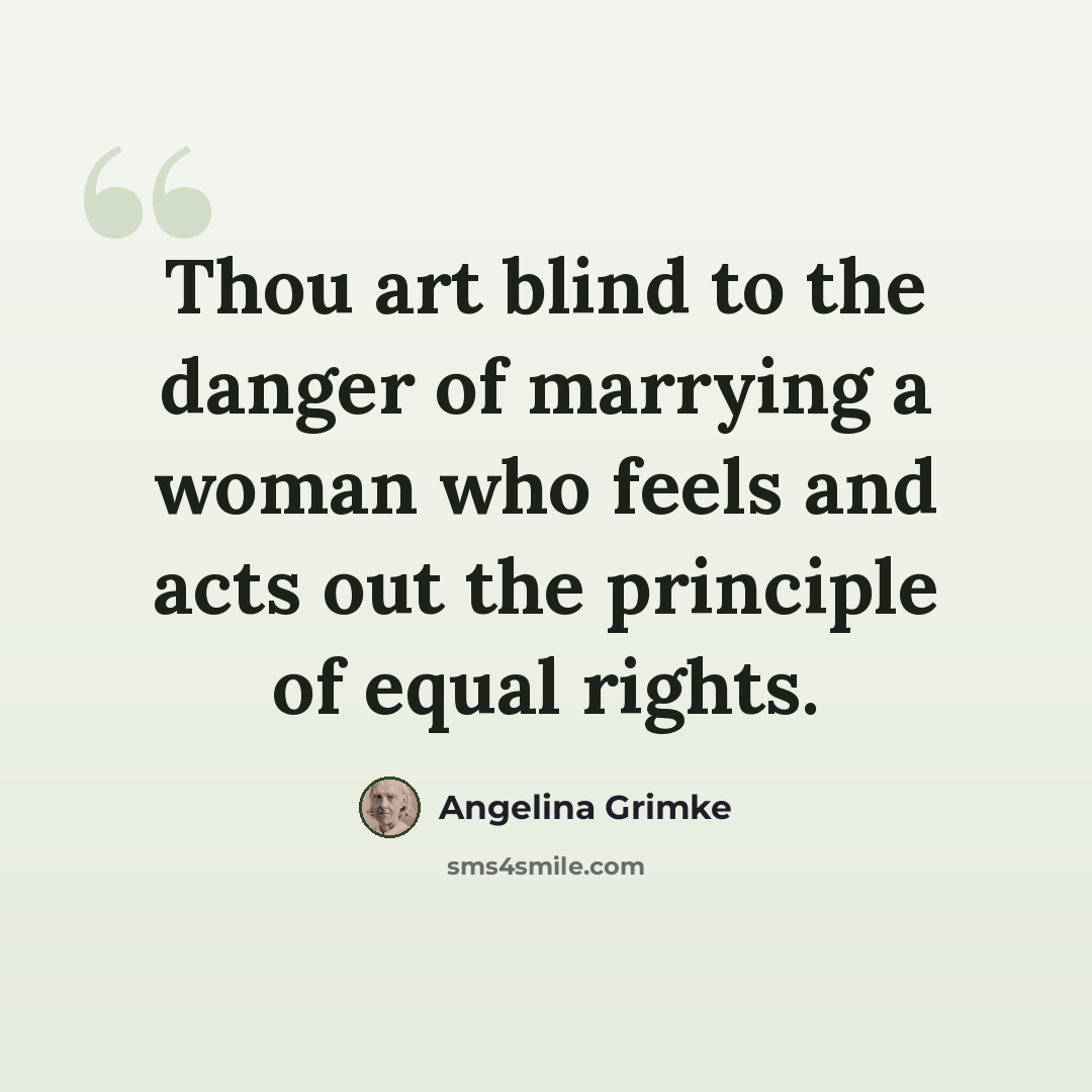 “Thou art blind to the danger of marrying a woman who feels and acts out the principle of equal rights.” quote by Angelina Grimke