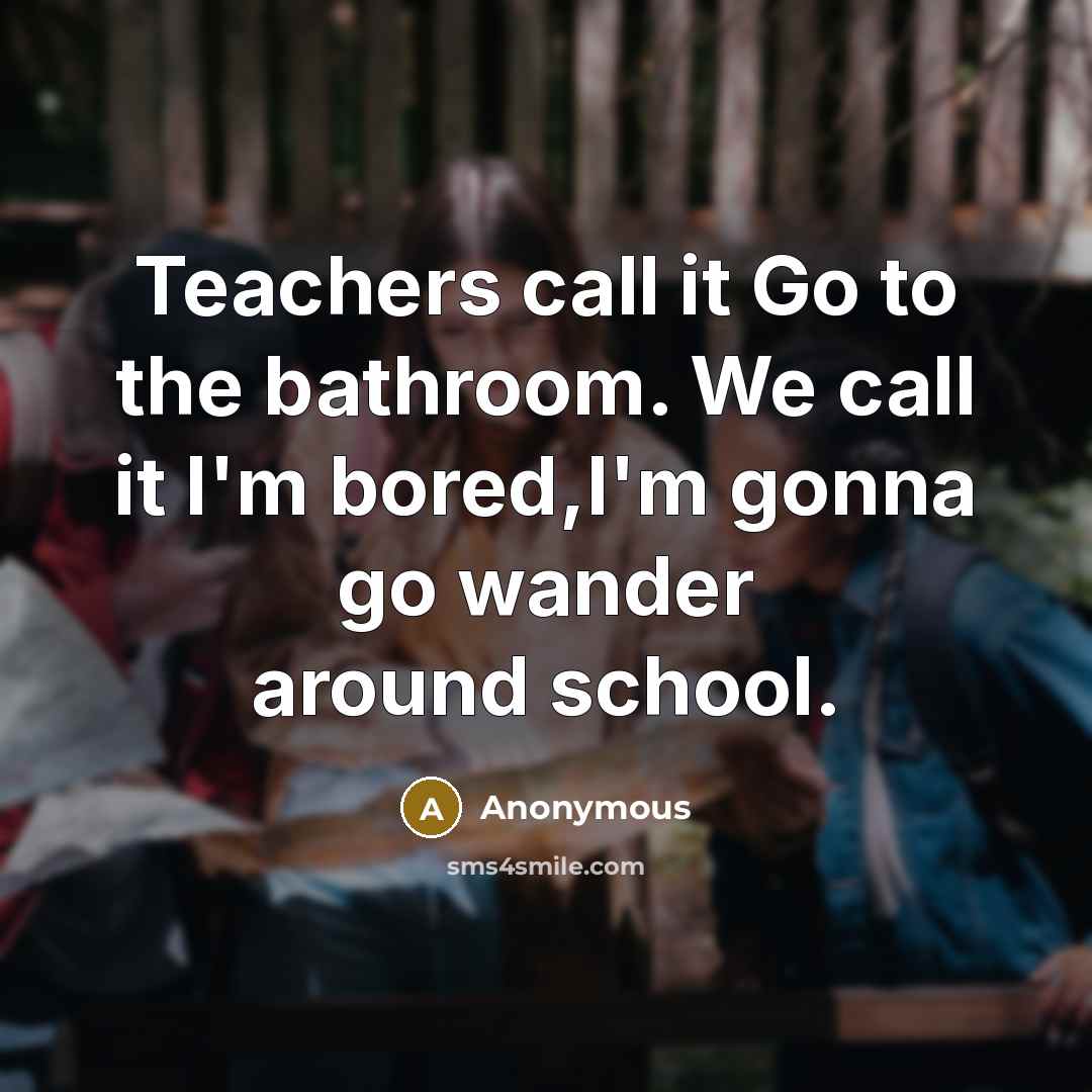 “Teachers call it Go to the bathroom. We call it I'm bored,I'm gonna go wander around school.” quote by Anonymous