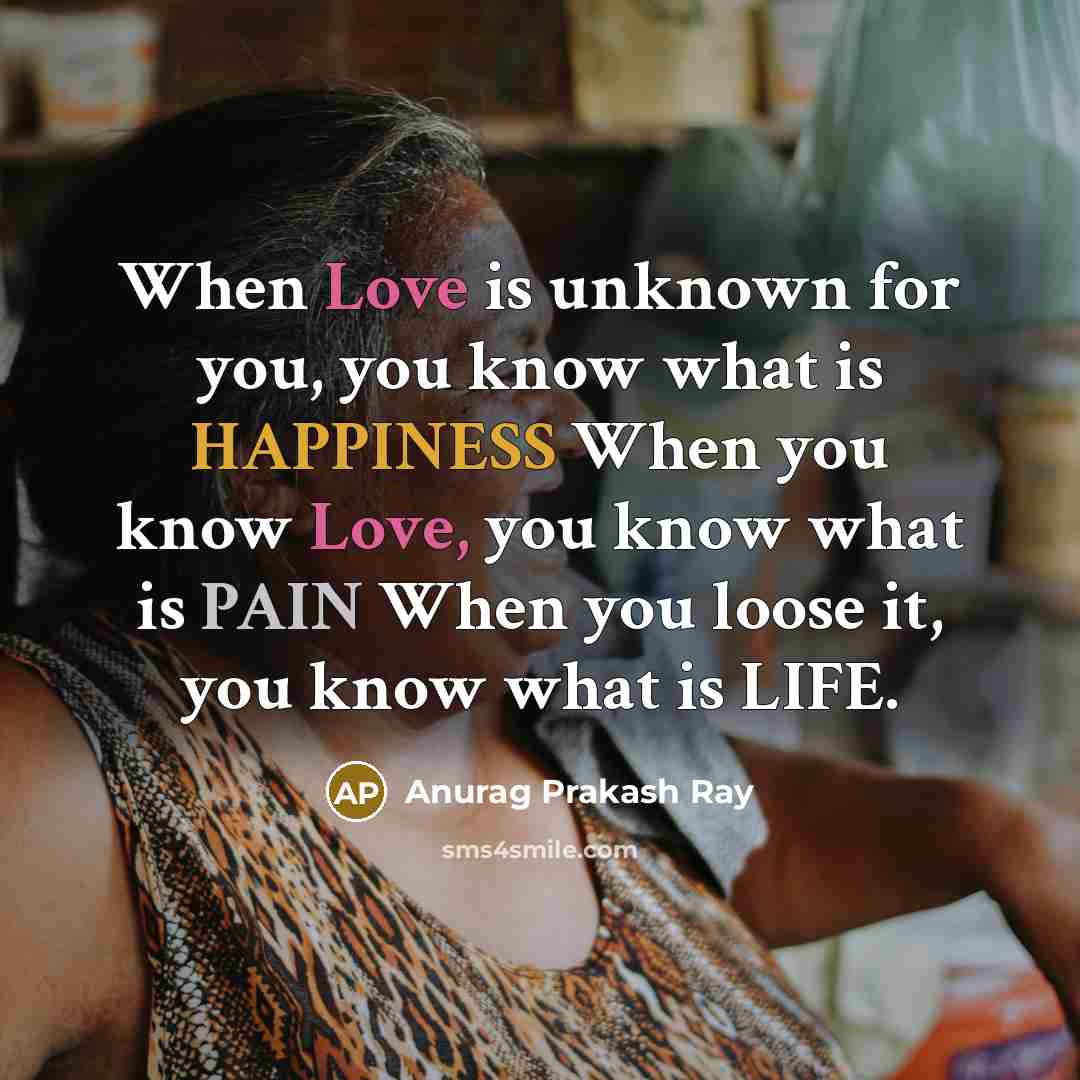 “When Love is unknown for you, you know what is HAPPINESS When you know Love, you know what is PAIN When you loose it, you know what is LIFE.” quote by Anurag Prakash Ray