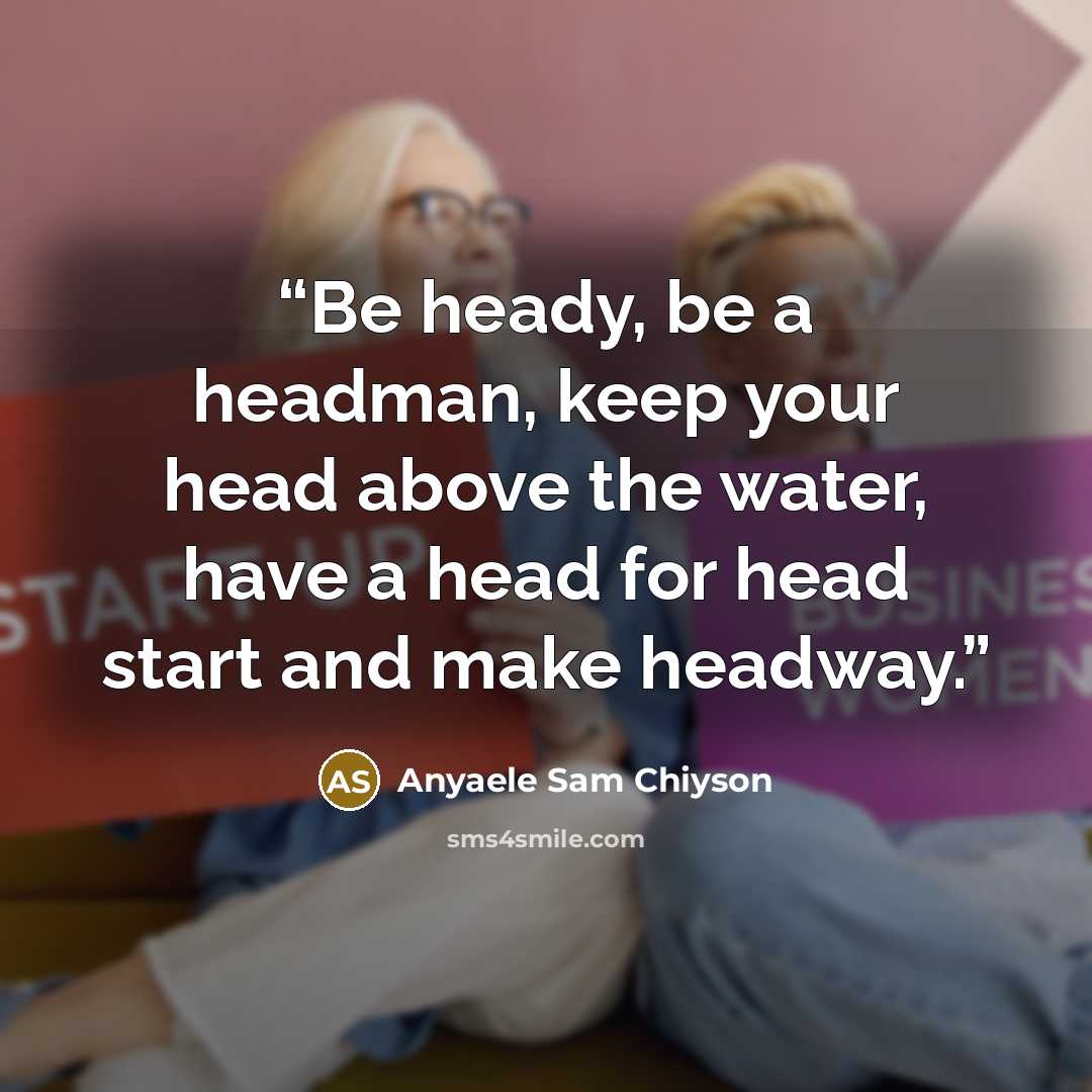 “Be heady, be a headman, keep your head above the water, have a head for head start and make headway.” quote by Anyaele Sam Chiyson