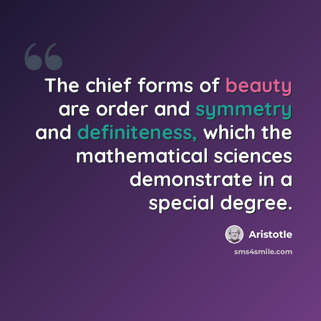 “The chief forms of beauty are order and symmetry and definiteness, which the mathematical sciences demonstrate in a special degree.” quote by Aristotle