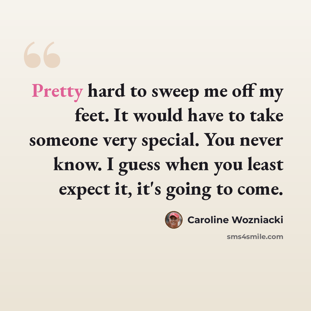 “Pretty hard to sweep me off my feet. It would have to take someone very special. You never know. I guess when you least expect it, it's going to come.” quote by Caroline Wozniacki