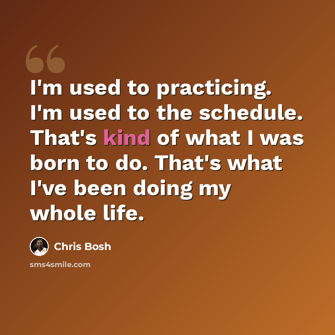 “I'm used to practicing. I'm used to the schedule. That's kind of what I was born to do. That's what I've been doing my whole life.” quote by Chris Bosh