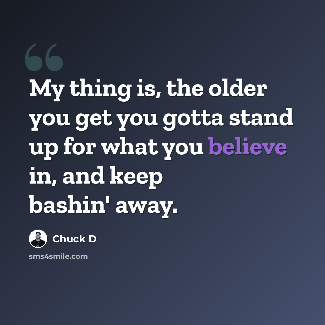 “My thing is, the older you get you gotta stand up for what you believe in, and keep bashin' away.” quote by Chuck D
