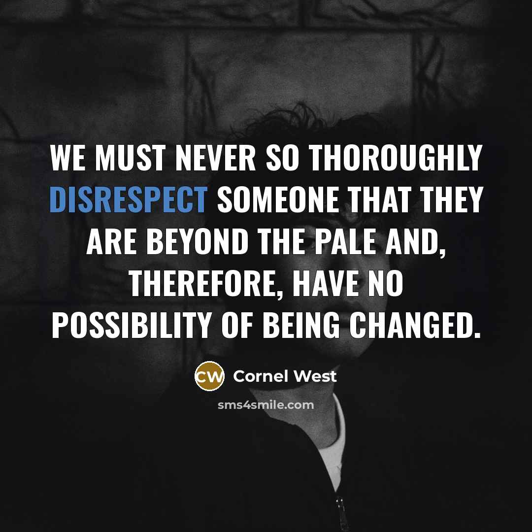 “We must never so thoroughly disrespect someone that they are beyond the pale and, therefore, have no possibility of being changed.” quote by Cornel West