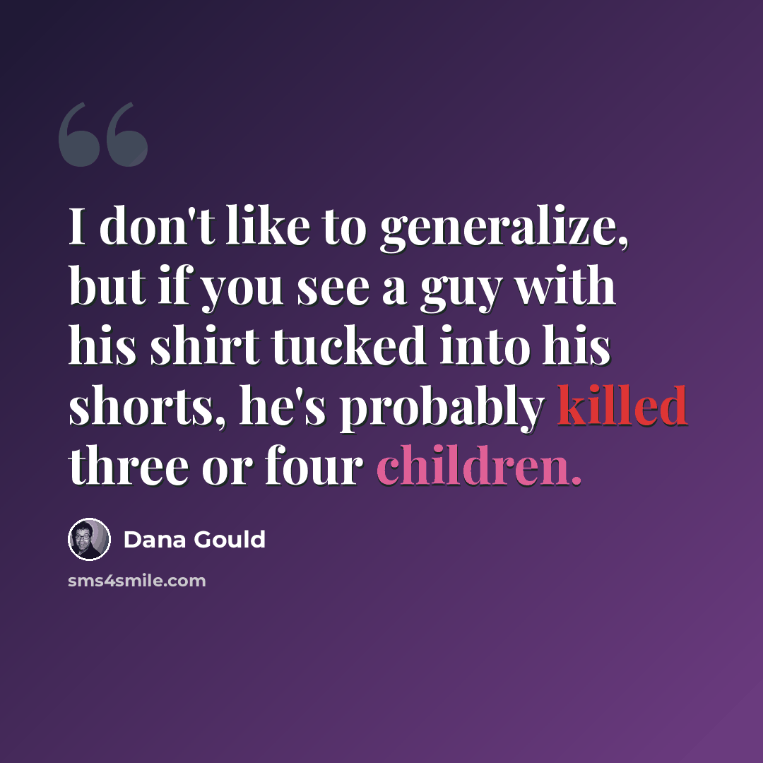 “I don't like to generalize, but if you see a guy with his shirt tucked into his shorts, he's probably killed three or four children.” quote by Dana Gould