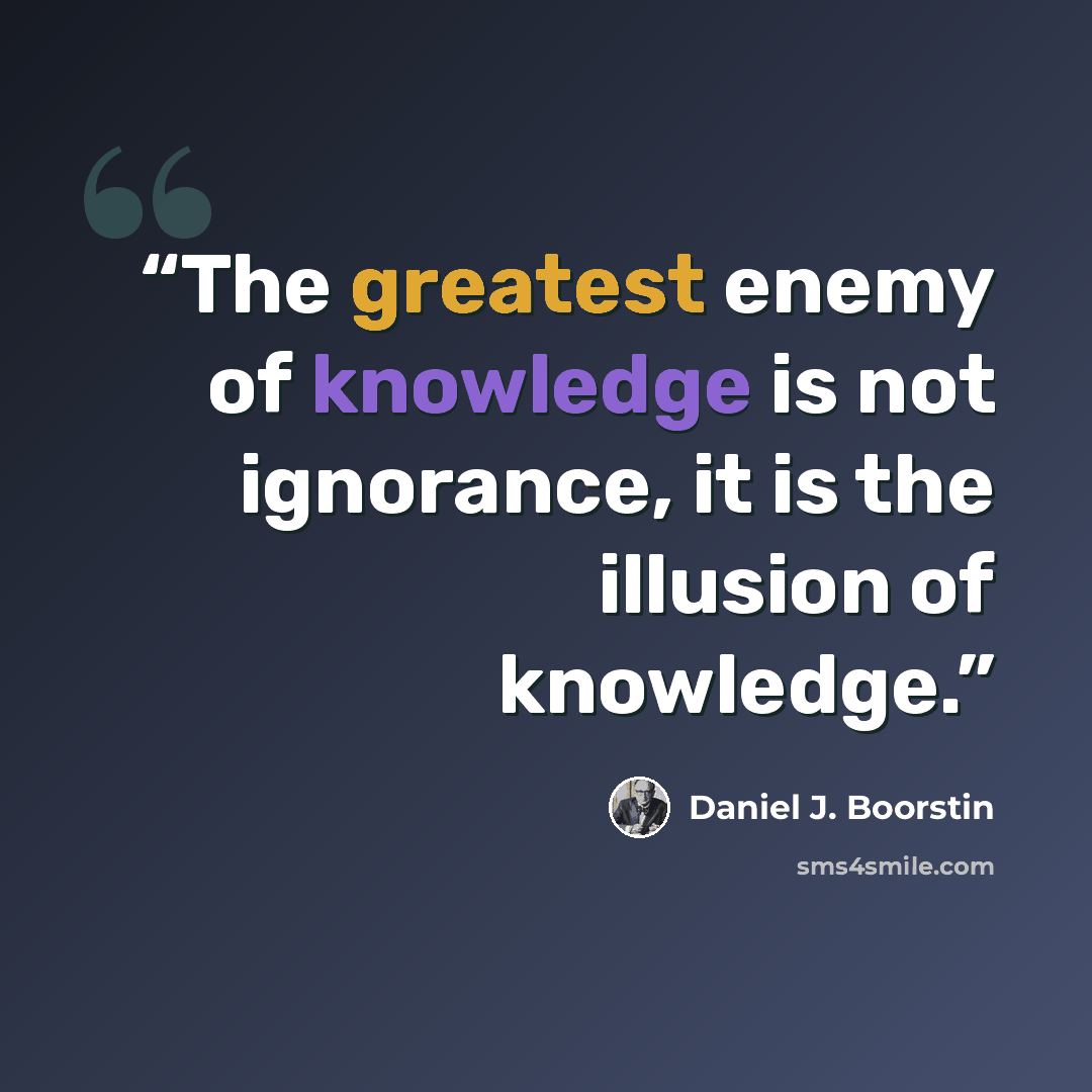 “The greatest enemy of knowledge is not ignorance, it is the illusion of knowledge.” quote by Daniel J. Boorstin