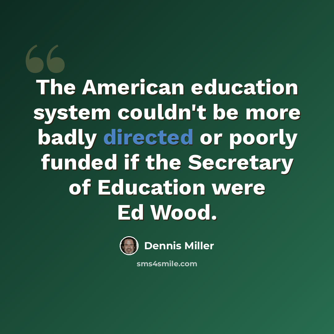 “The American education system couldn't be more badly directed or poorly funded if the Secretary of Education were Ed Wood.” quote by Dennis Miller