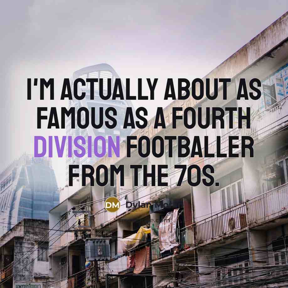 “I'm actually about as famous as a fourth division footballer from the 70s.” quote by Dylan Moran