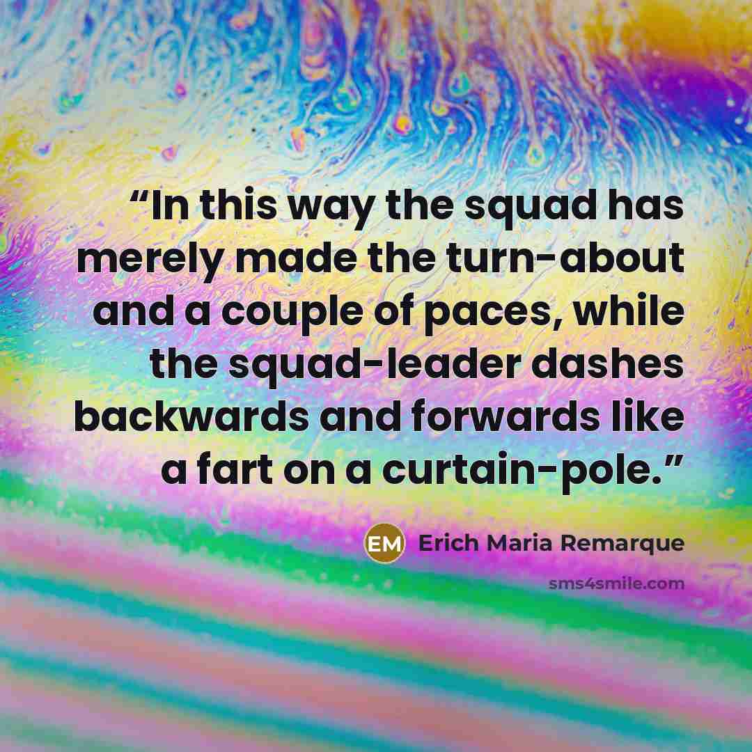 “In this way the squad has merely made the turn-about and a couple of paces, while the squad-leader dashes backwards and forwards like a fart on a curtain-pole.” quote by Erich Maria Remarque