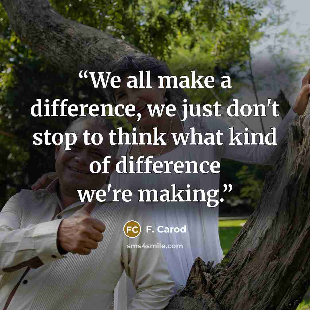 “We all make a difference, we just don't stop to think what kind of difference we're making.” quote by F. Carod