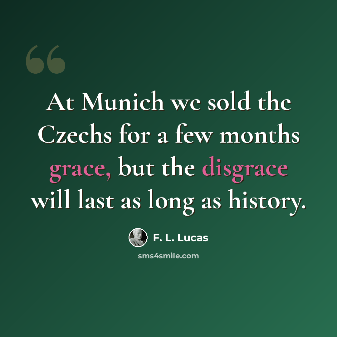 “At Munich we sold the Czechs for a few months grace, but the disgrace will last as long as history.” quote by F. L. Lucas