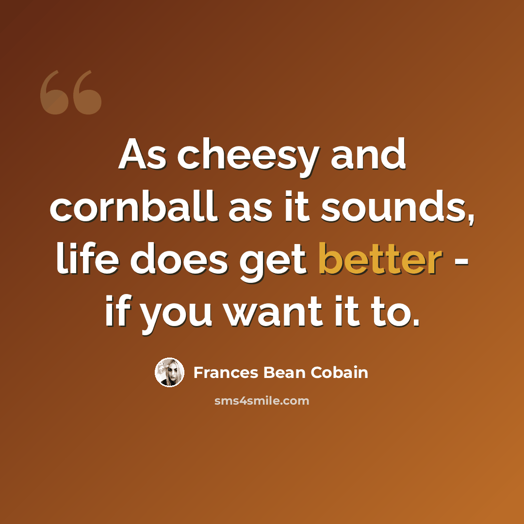 “As cheesy and cornball as it sounds, life does get better - if you want it to.” quote by Frances Bean Cobain