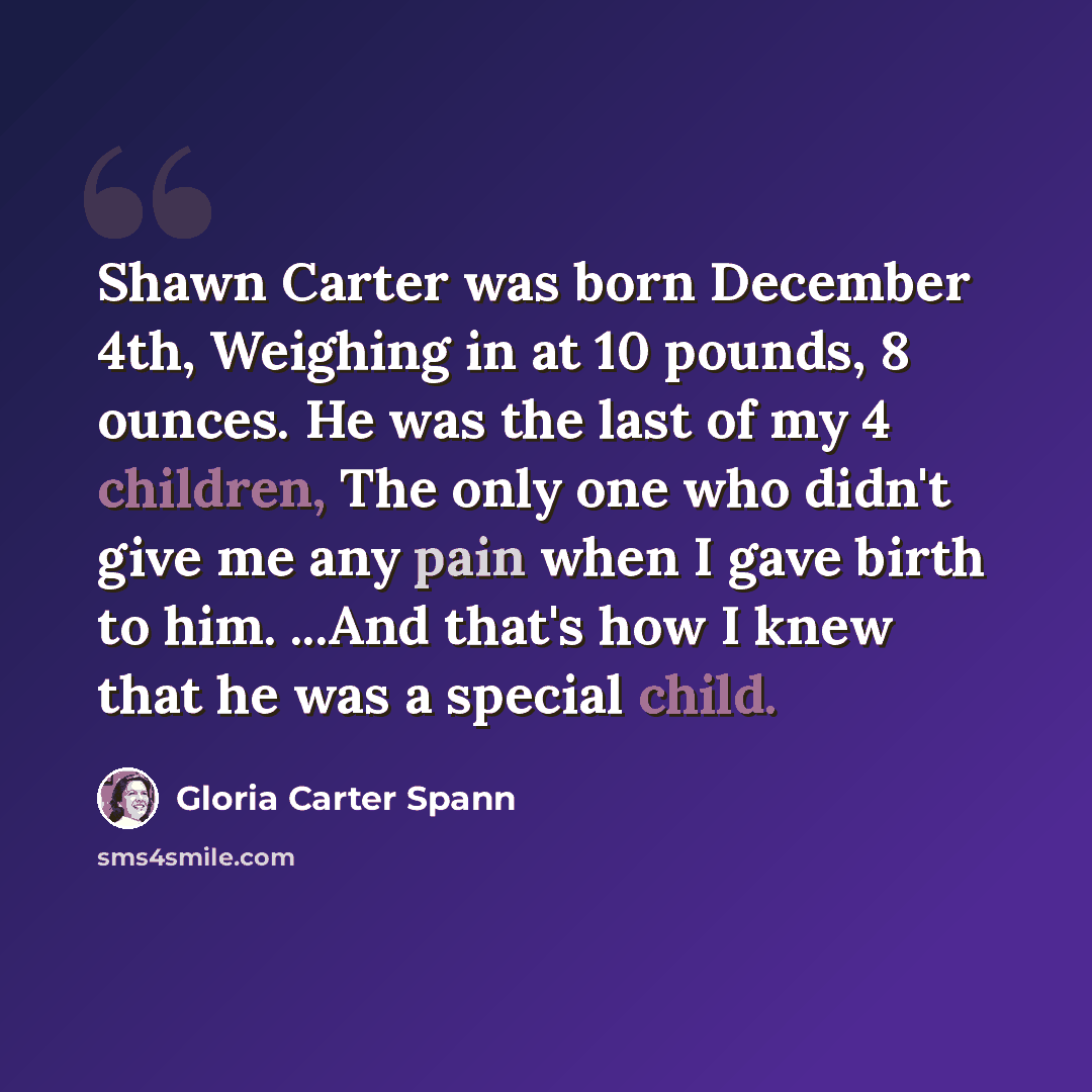 “Shawn Carter was born December 4th, Weighing in at 10 pounds, 8 ounces. He was the last of my 4 children, The only one who didn't give me any pain when I gave birth to him. ...And that's how I knew that he was a special child.” quote by Gloria Carter Spann