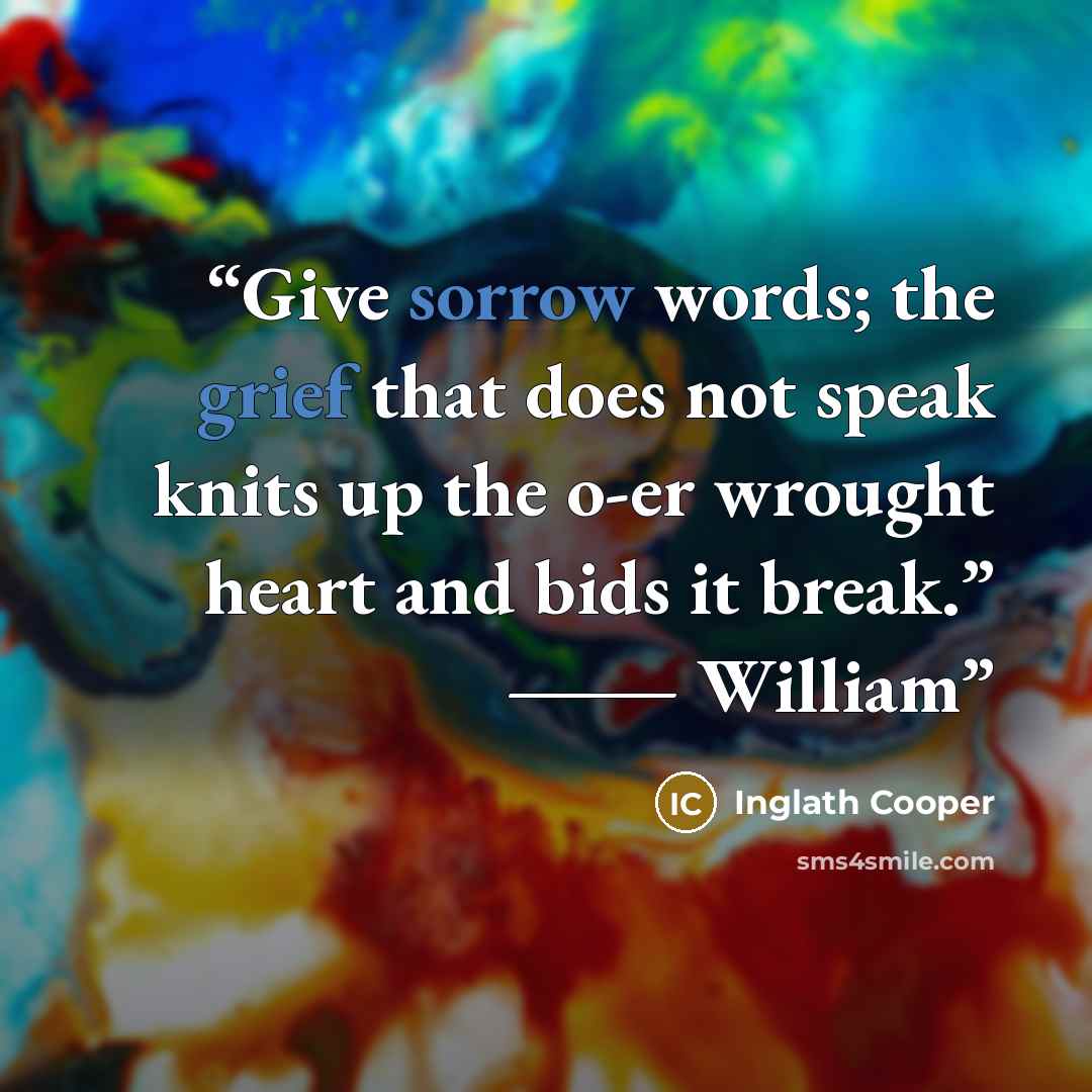 “Give sorrow words; the grief that does not speak knits up the o-er wrought heart and bids it break.” ― William” quote by Inglath Cooper