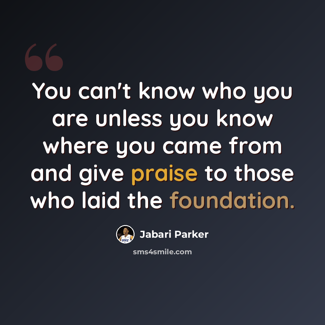 “You can't know who you are unless you know where you came from and give praise to those who laid the foundation.” quote by Jabari Parker