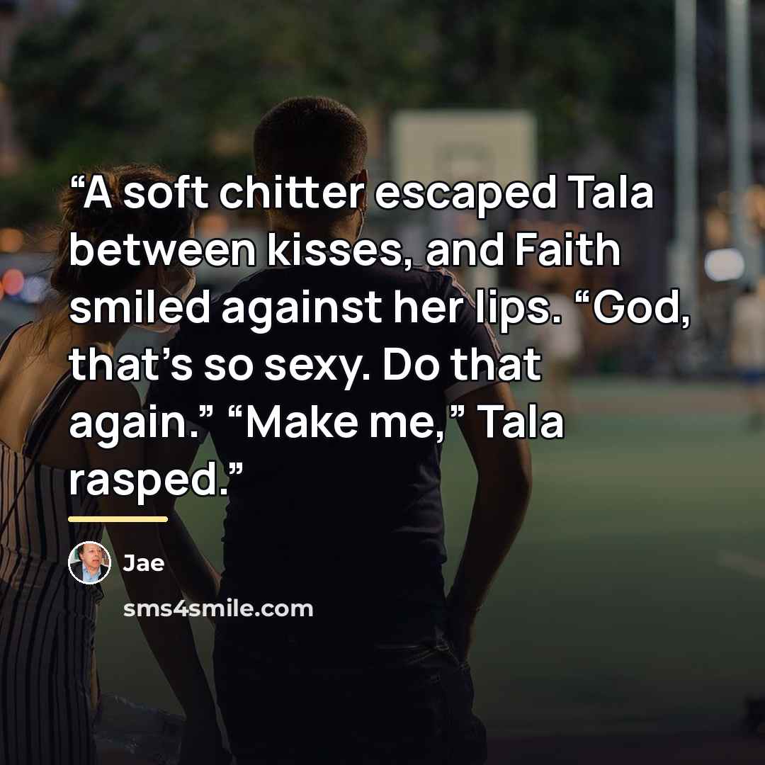 “A soft chitter escaped Tala between kisses, and Faith smiled against her lips. “God, that’s so sexy. Do that again.” “Make me,” Tala rasped.” quote by Jae