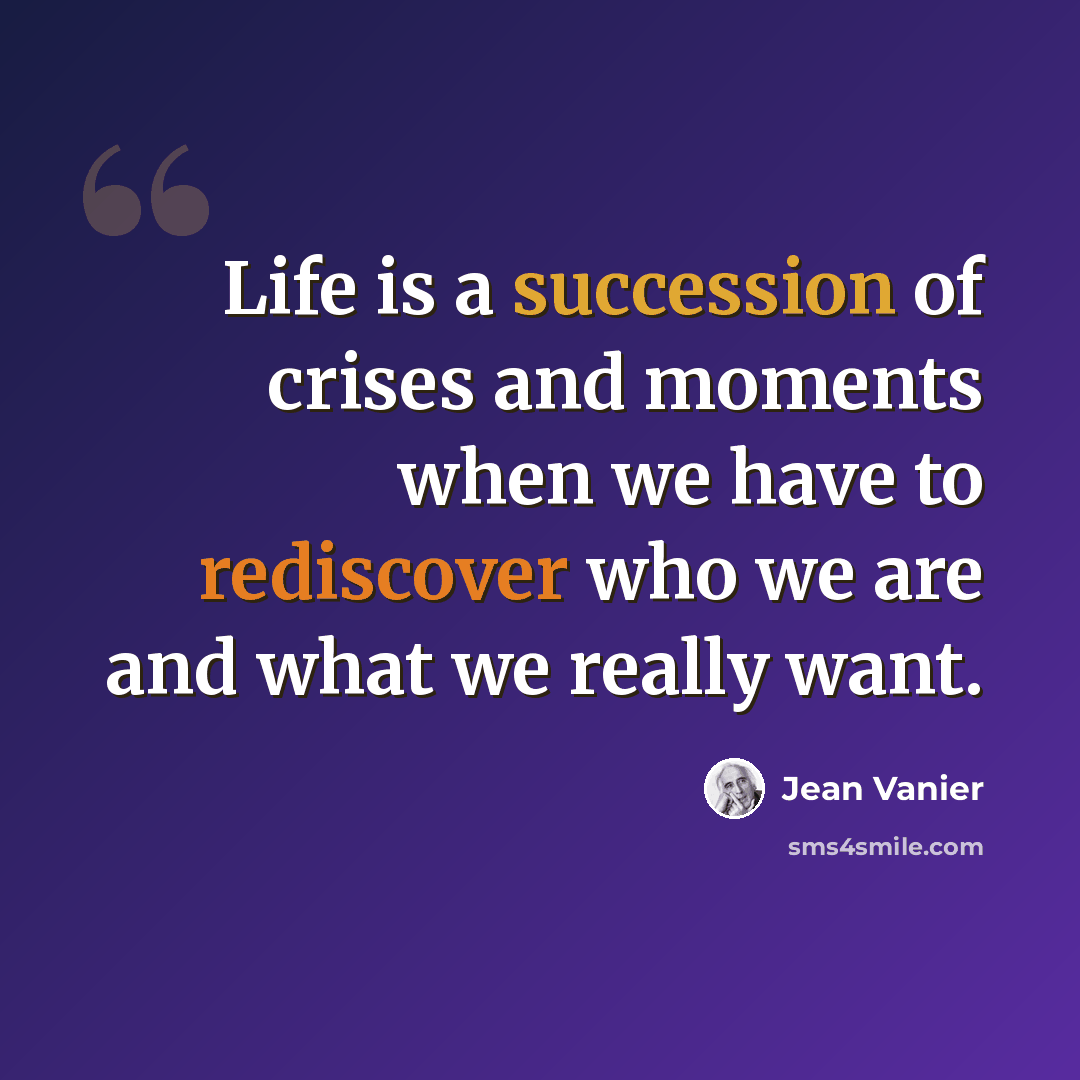“Life is a succession of crises and moments when we have to rediscover who we are and what we really want.” quote by Jean Vanier